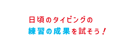 日頃のタイピングの練習の成果を試そう！